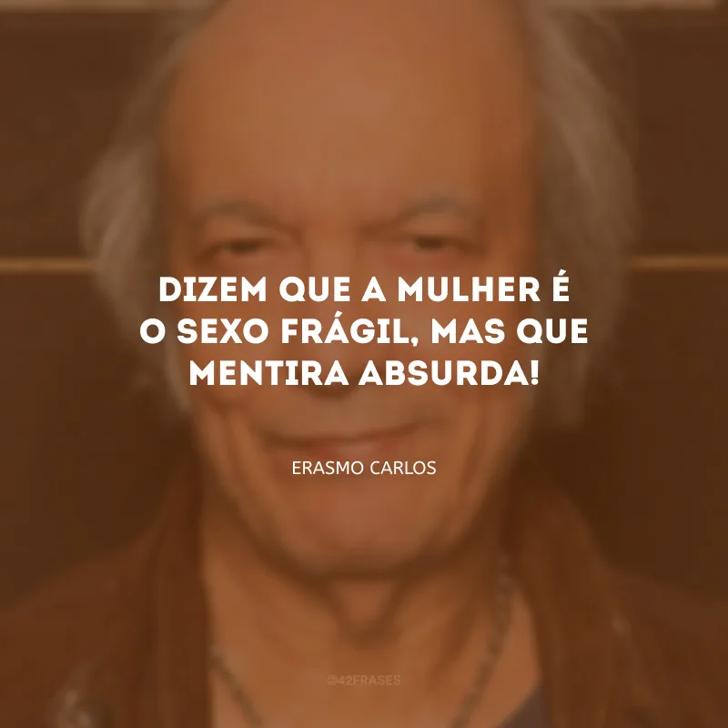 Dizem que a mulher é o sexo frágil, mas que mentira absurda!