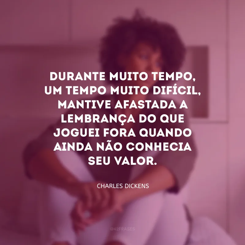 Durante muito tempo, um tempo muito difícil, mantive afastada a lembrança do que joguei fora quando ainda não conhecia seu valor.