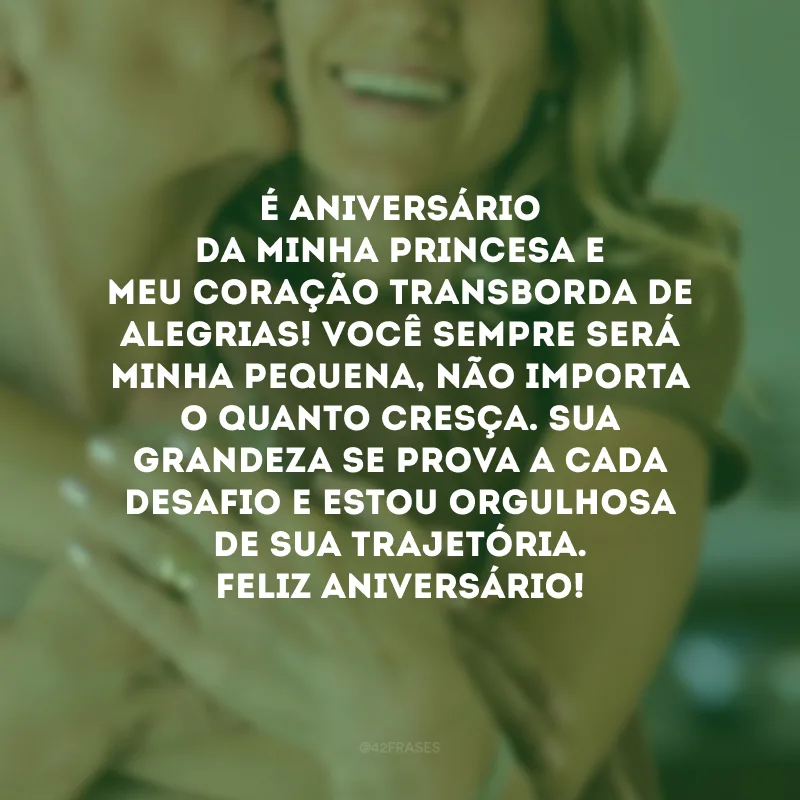É aniversário da minha princesa e meu coração transborda de alegrias! Você sempre será minha pequena, não importa o quanto cresça. Sua grandeza se prova a cada desafio e estou orgulhosa de sua trajetória. Feliz aniversário!