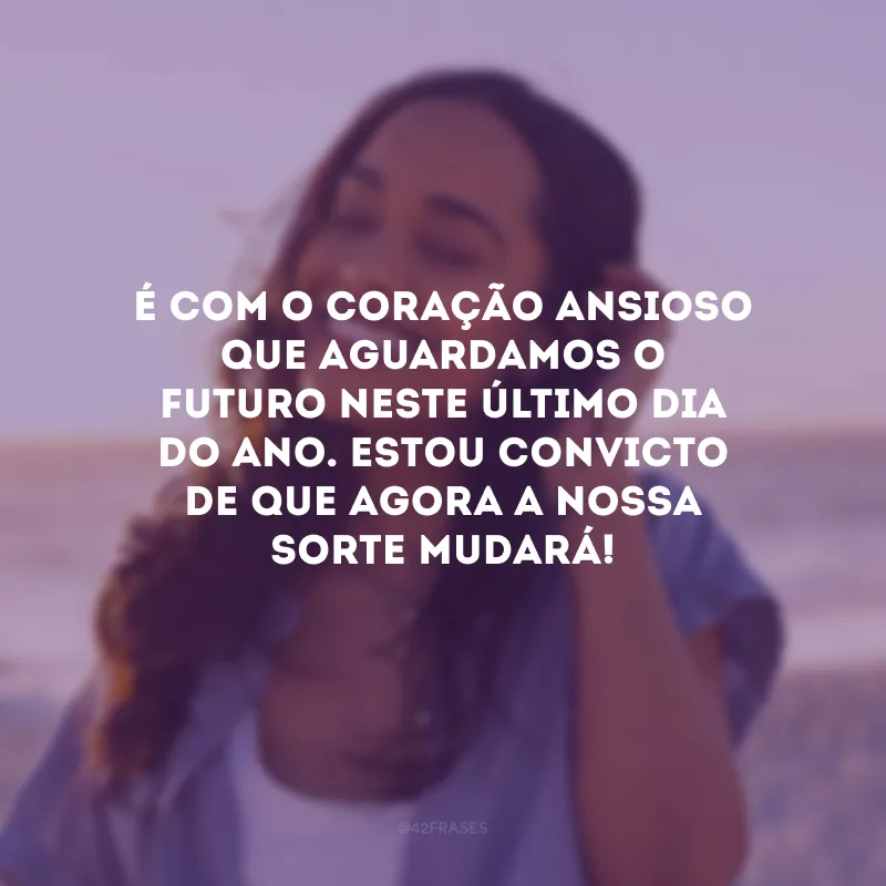 É com o coração ansioso que aguardamos o futuro neste último dia do ano. Estou convicto de que agora a nossa sorte mudará! 