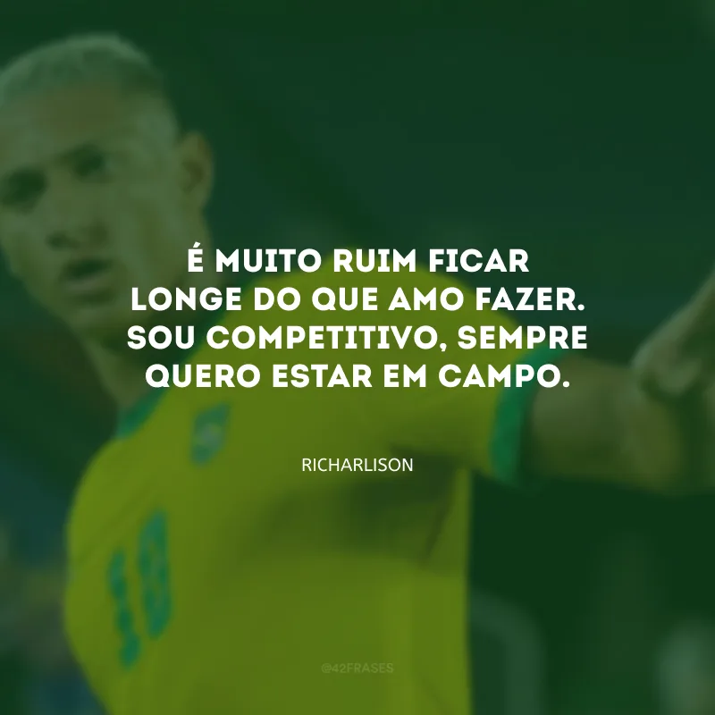 É muito ruim ficar longe do que amo fazer. Sou competitivo, sempre quero estar em campo.