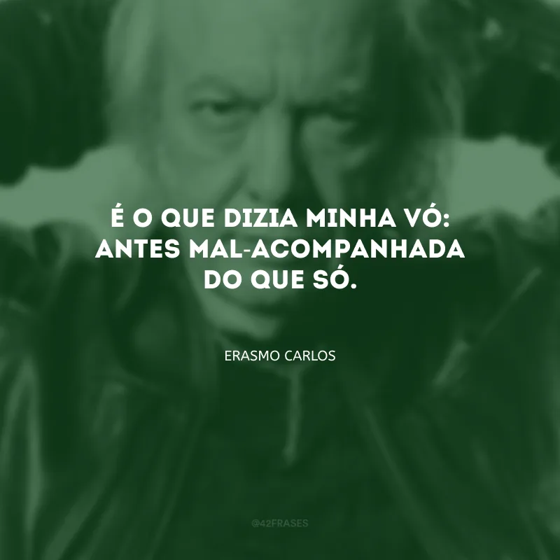 É o que dizia minha vó: antes mal-acompanhada do que só.