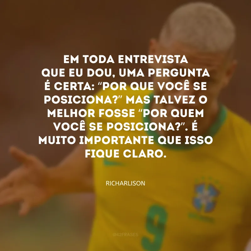 Em toda entrevista que eu dou, uma pergunta é certa: “Por que você se posiciona?” Mas talvez o melhor fosse “Por quem você se posiciona?”. É muito importante que isso fique claro. 
