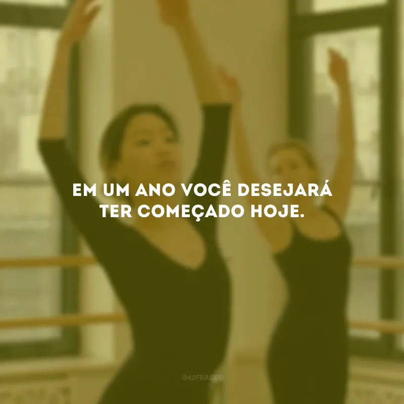 Em um ano você desejará ter começado hoje.