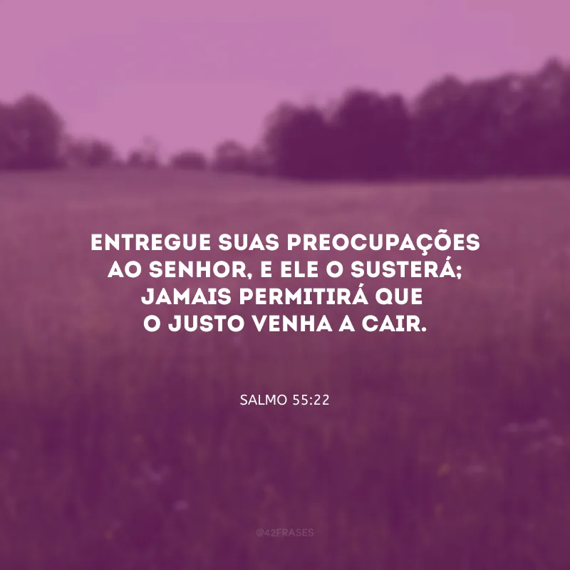 Entregue suas preocupações ao Senhor, e ele o susterá; jamais permitirá que o justo venha a cair.