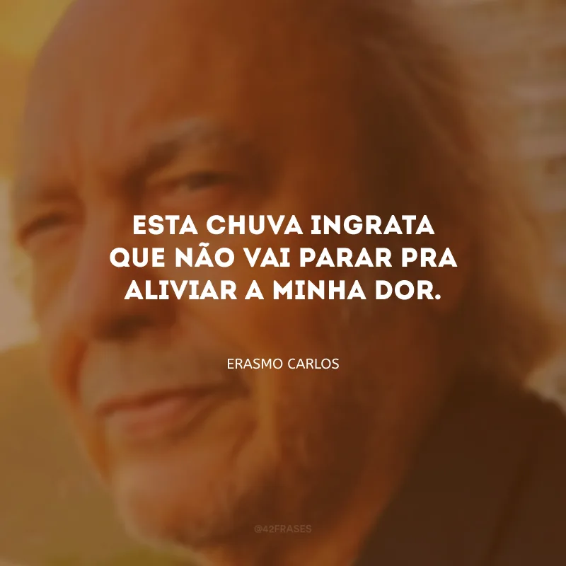 Esta chuva ingrata que não vai parar pra aliviar a minha dor.