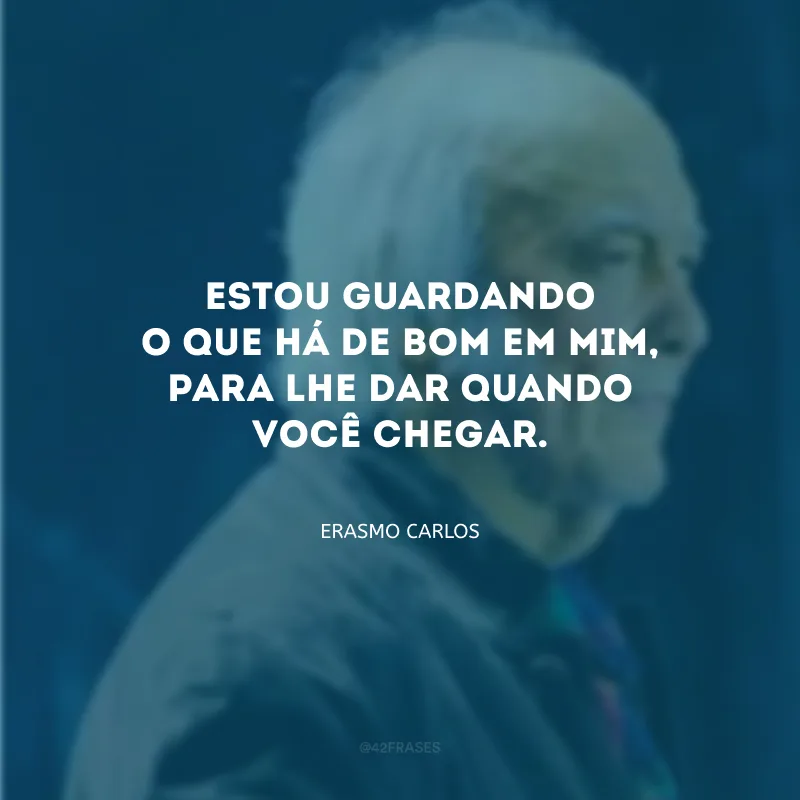 Estou guardando o que há de bom em mim, para lhe dar quando você chegar.
