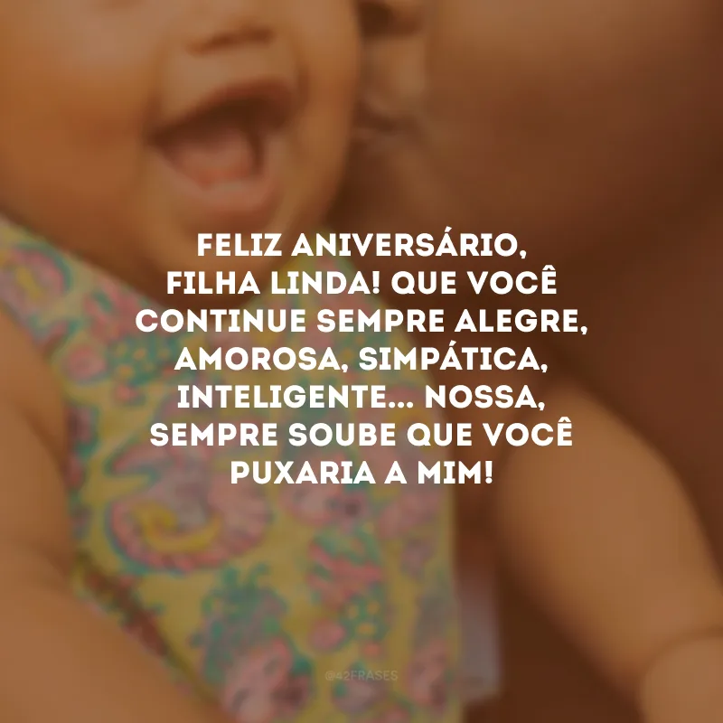 Feliz aniversário, filha linda! Que você continue sempre alegre, amorosa, simpática, inteligente... Nossa, sempre soube que você puxaria a mim!