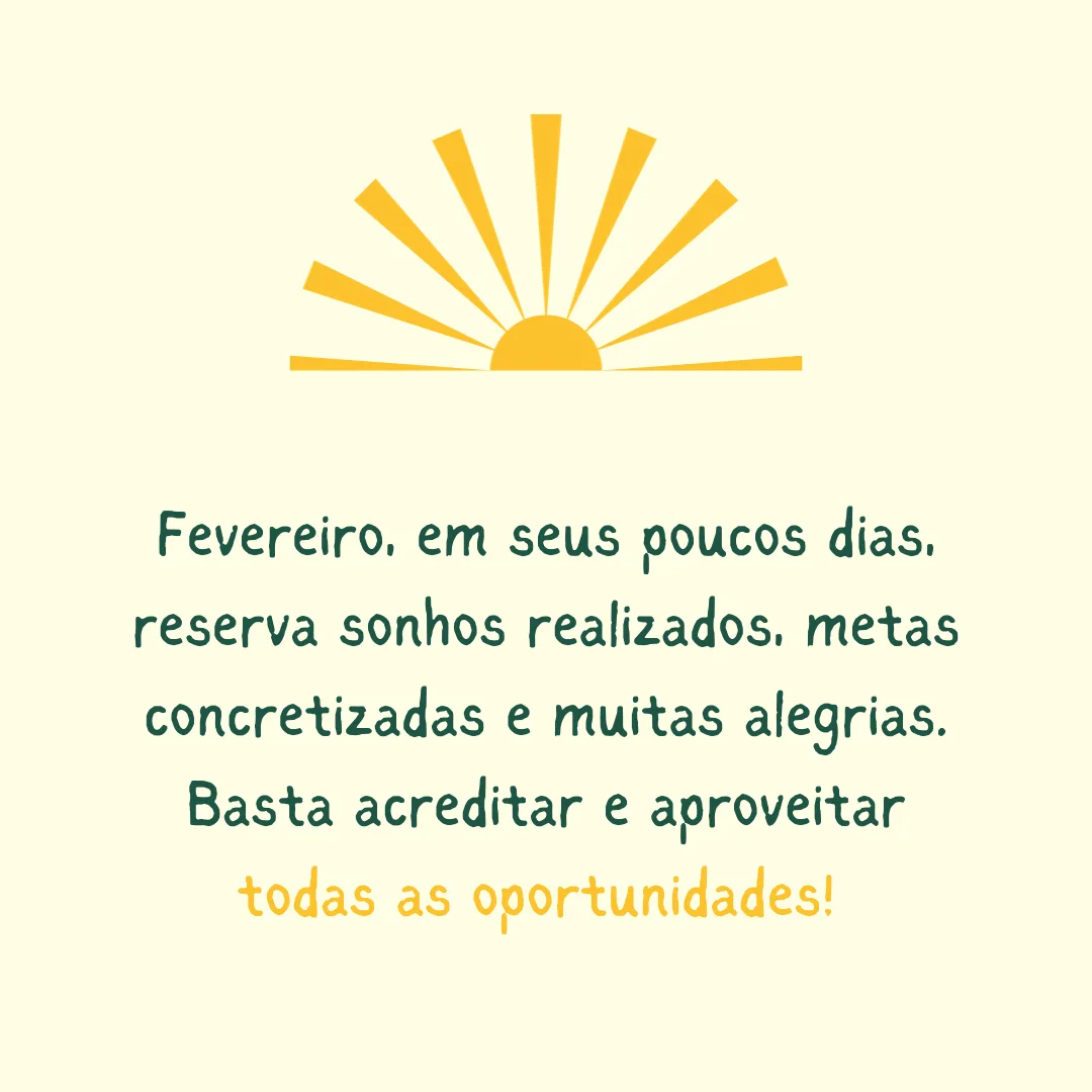 Fevereiro, em seus poucos dias, reserva sonhos realizados, metas concretizadas e muitas alegrias. Basta acreditar e aproveitar todas as oportunidades! 