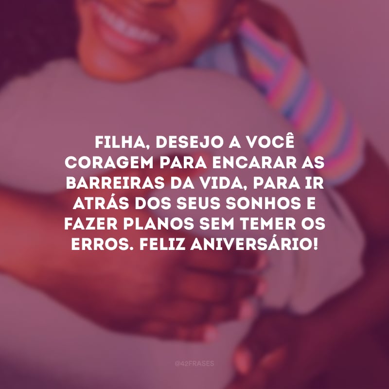 Filha, desejo a você coragem para encarar as barreiras da vida, para ir atrás dos seus sonhos e fazer planos sem temer os erros. Feliz aniversário!