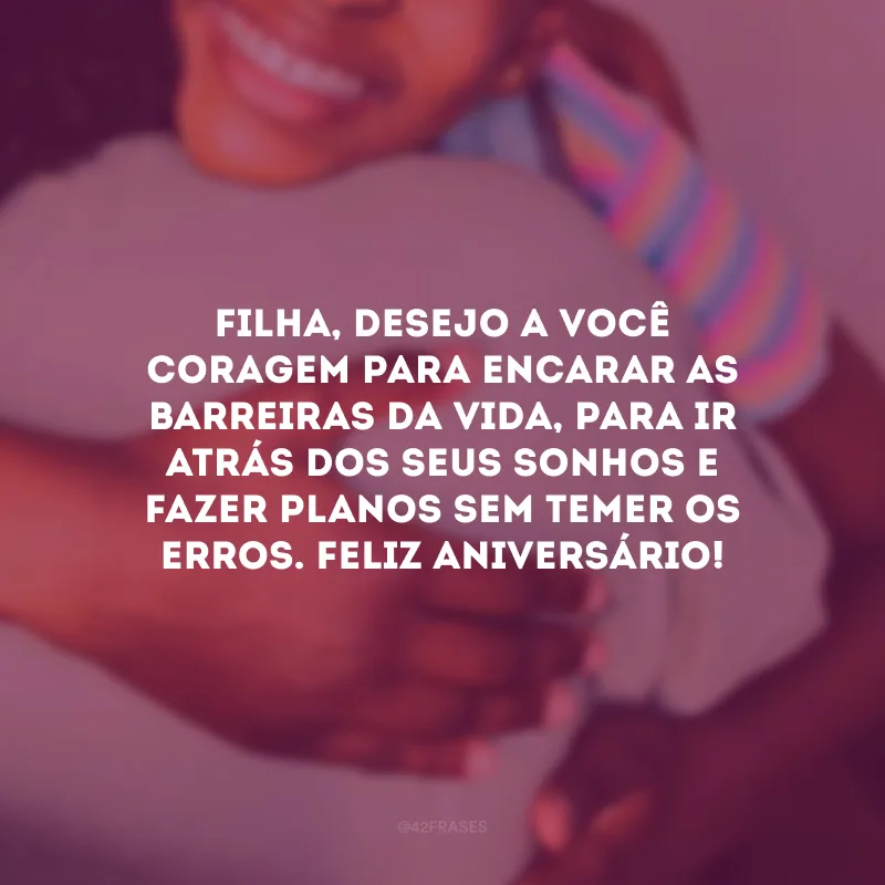 Filha, desejo a você coragem para encarar as barreiras da vida, para ir atrás dos seus sonhos e fazer planos sem temer os erros. Feliz aniversário!