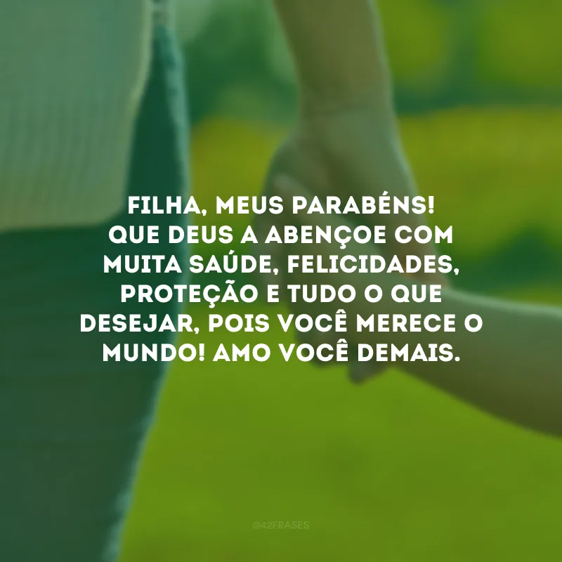 Filha, meus parabéns! Que Deus a abençoe com muita saúde, felicidades, proteção e tudo o que desejar, pois você merece o mundo! Amo você demais.
