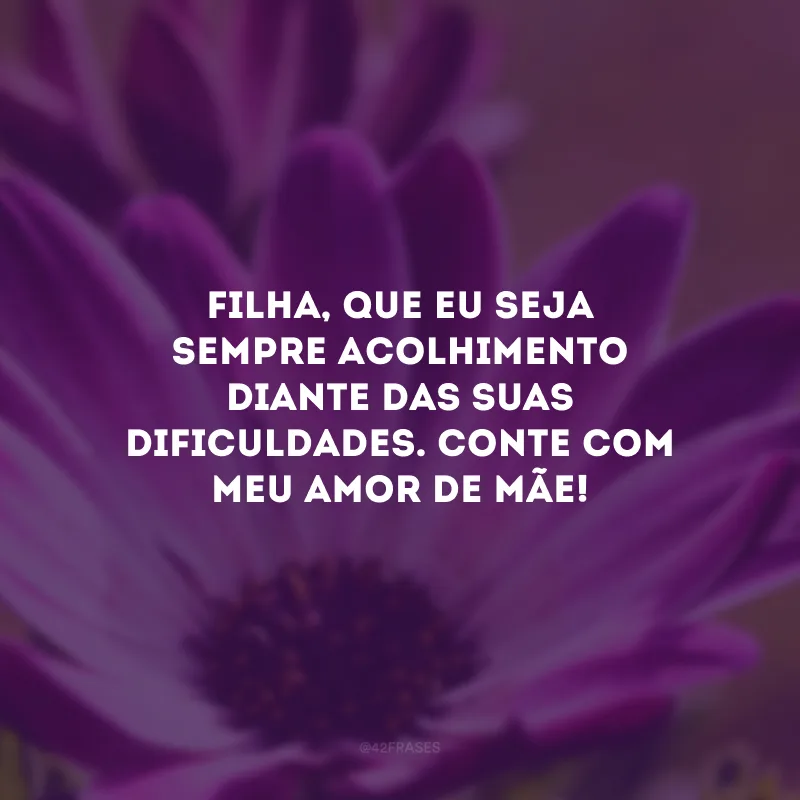 Filha, que eu seja sempre acolhimento diante das suas dificuldades. Conte com meu amor de mãe!
