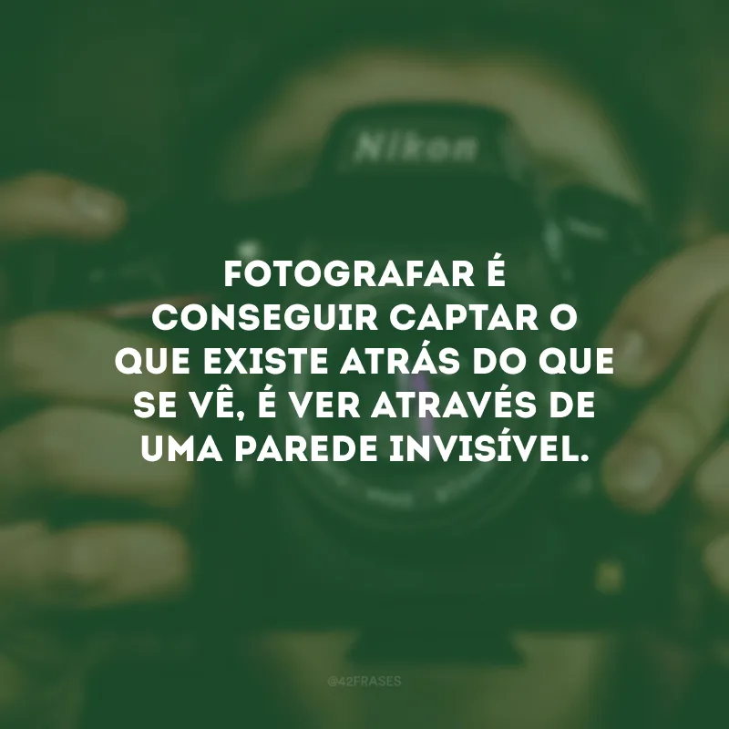 Fotografar é conseguir captar o que existe atrás do que se vê, é ver através de uma parede invisível.