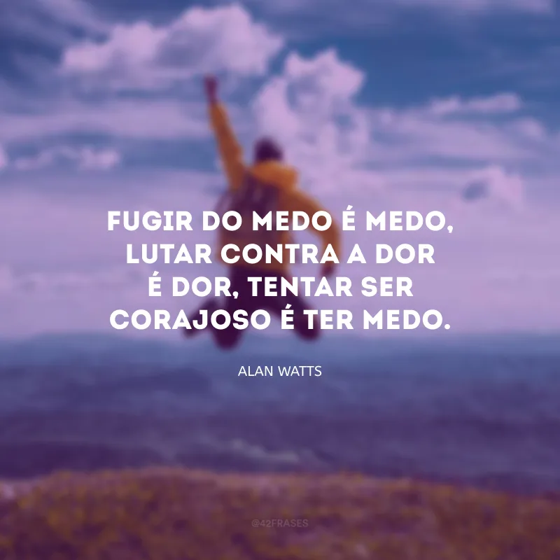 Fugir do medo é medo, lutar contra a dor é dor, tentar ser corajoso é ter medo. 