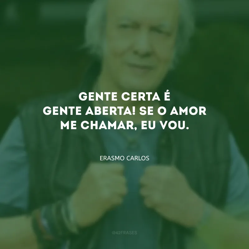 Gente certa é gente aberta! Se o amor me chamar, eu vou.