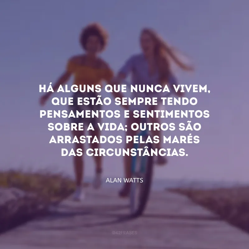 Há alguns que nunca vivem, que estão sempre tendo pensamentos e sentimentos sobre a vida; outros são arrastados pelas marés das circunstâncias.  