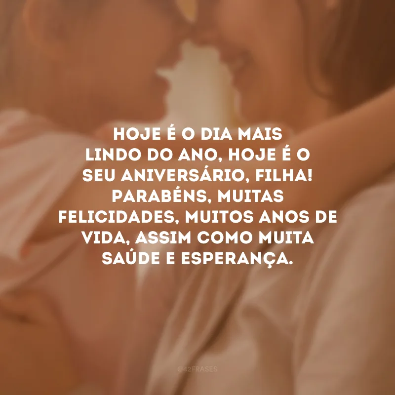 Hoje é o dia mais lindo do ano, hoje é o seu aniversário, filha! Parabéns, muitas felicidades, muitos anos de vida, assim como muita saúde e esperança.