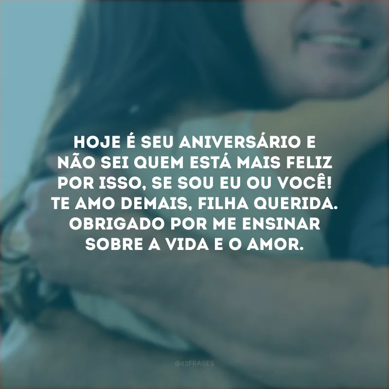 Hoje é seu aniversário e não sei quem está mais feliz por isso, se sou eu ou você! Te amo demais, filha querida. Obrigado por me ensinar sobre a vida e o amor.