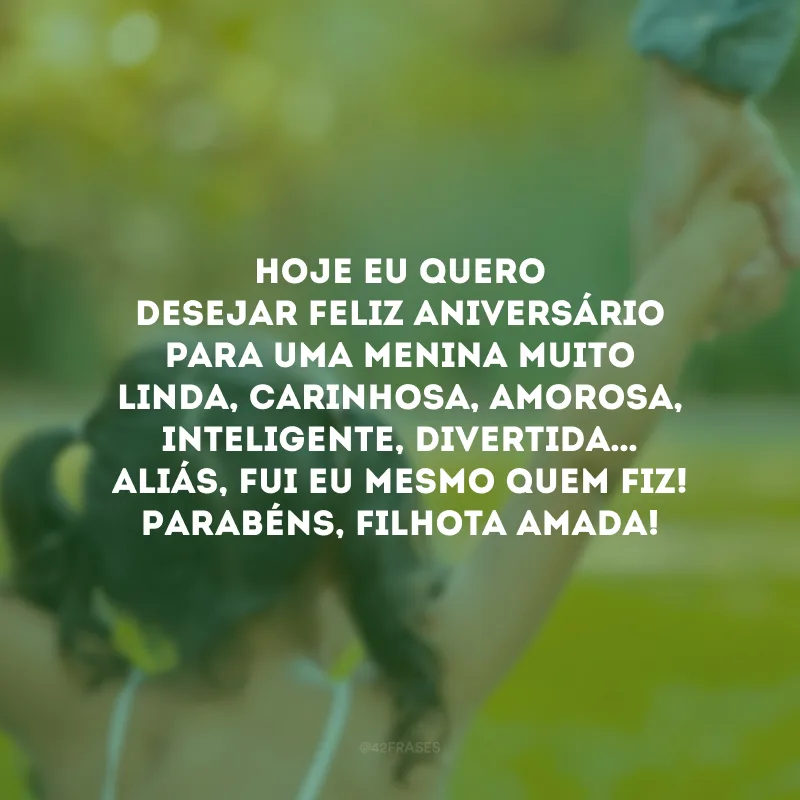 Hoje eu quero desejar feliz aniversário para uma menina muito linda, carinhosa, amorosa, inteligente, divertida… Aliás, fui eu mesmo quem fiz! Parabéns, filhota amada!