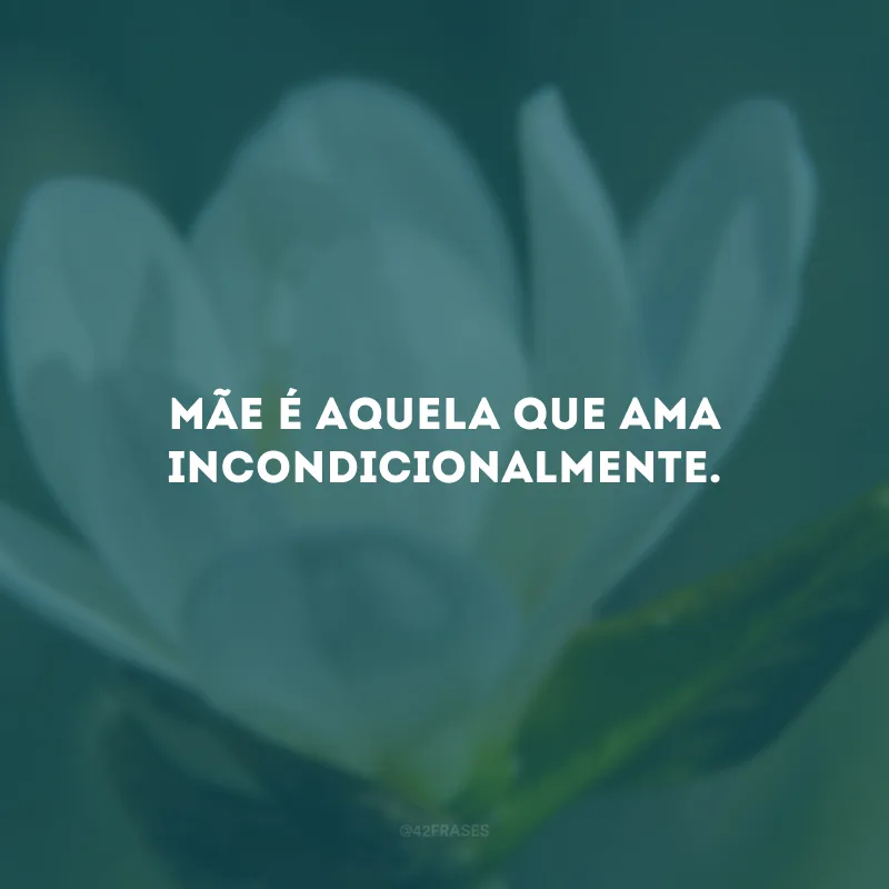 Mãe é aquela que ama incondicionalmente.