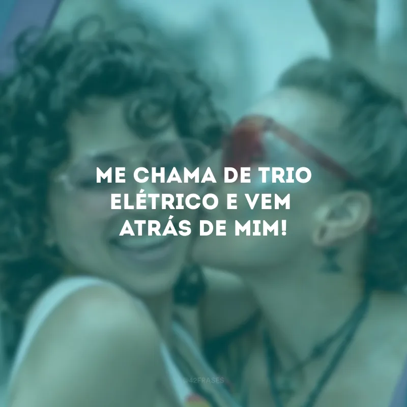 Me chama de trio elétrico e vem atrás de mim!