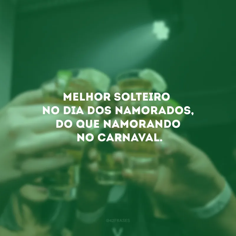 Melhor solteiro no Dia dos Namorados do que namorando no Carnaval.