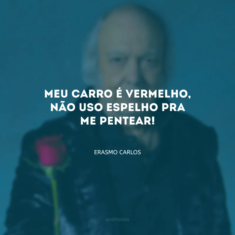 Meu carro é vermelho, não uso espelho pra me pentear!