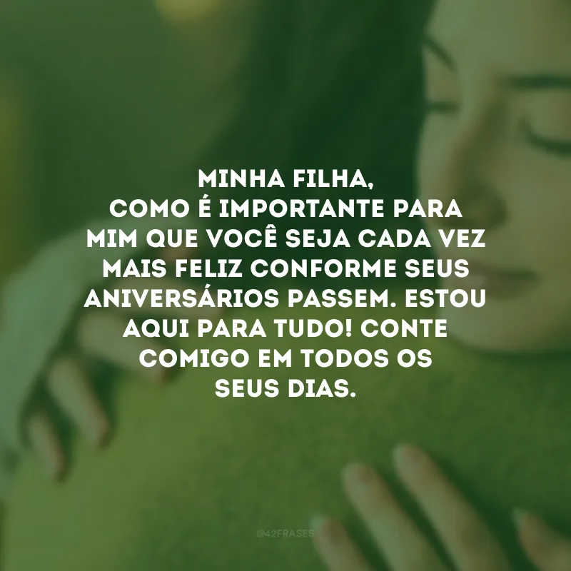 Minha filha, como é importante para mim que você seja cada vez mais feliz conforme seus aniversários passem. Estou aqui para tudo! Conte comigo em todos os seus dias.