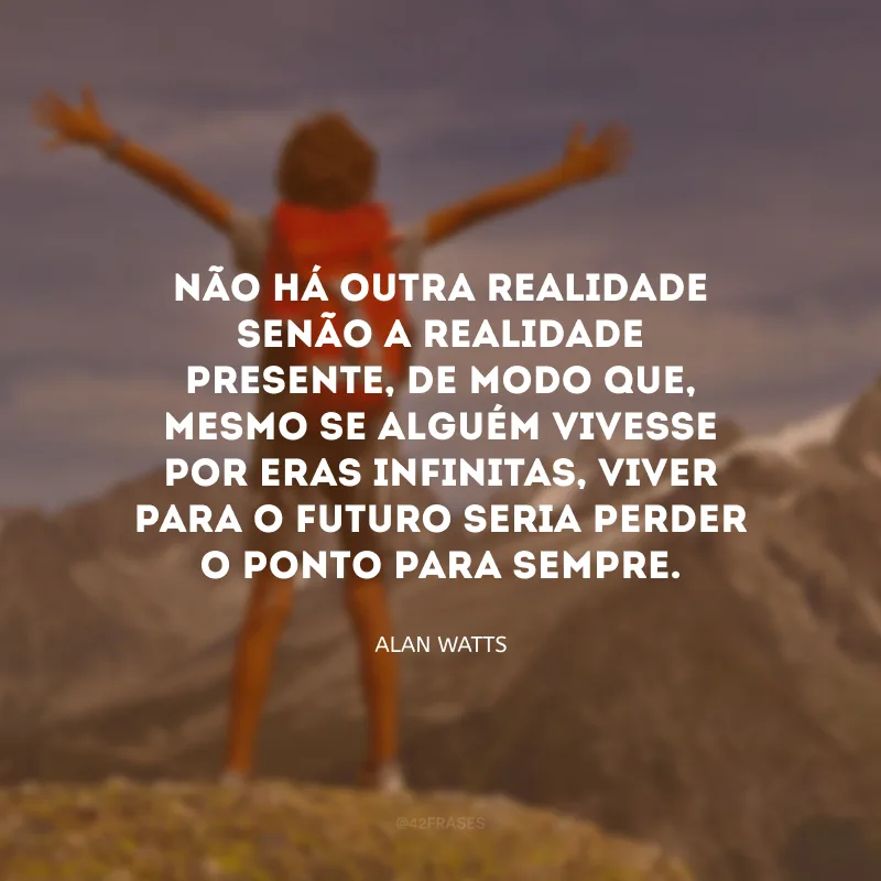 Não há outra realidade senão a realidade presente, de modo que, mesmo se alguém vivesse por eras infinitas, viver para o futuro seria perder o ponto para sempre. 