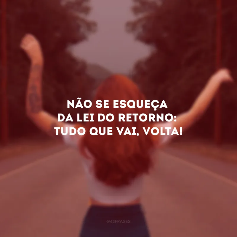 Não se esqueça da lei do retorno: tudo que vai, volta!