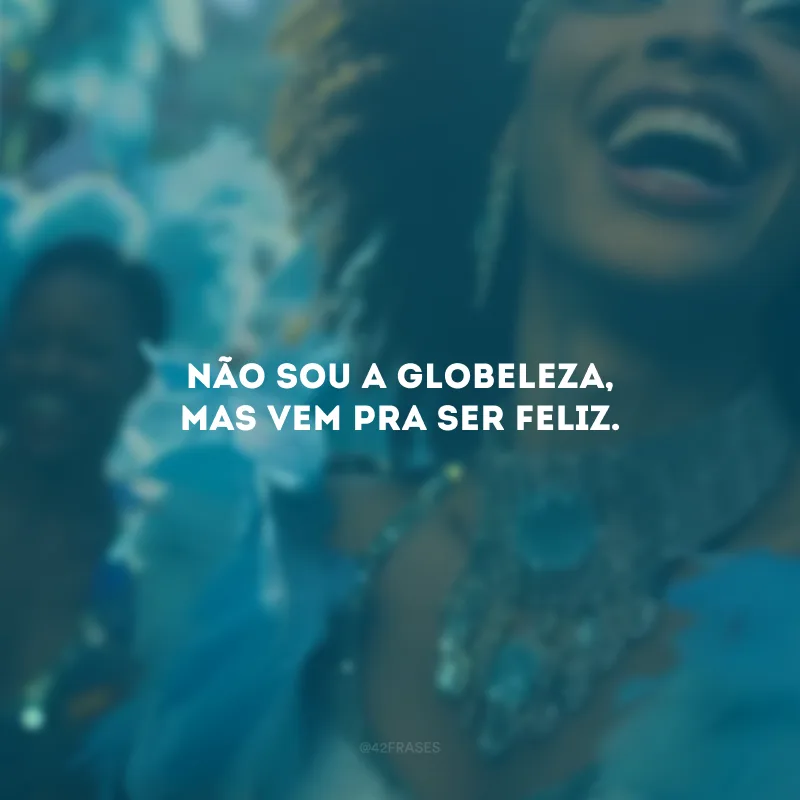 Não sou a Globeleza, mas vem pra ser feliz.