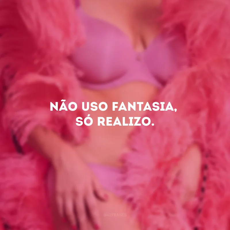Não uso fantasia, só realizo.