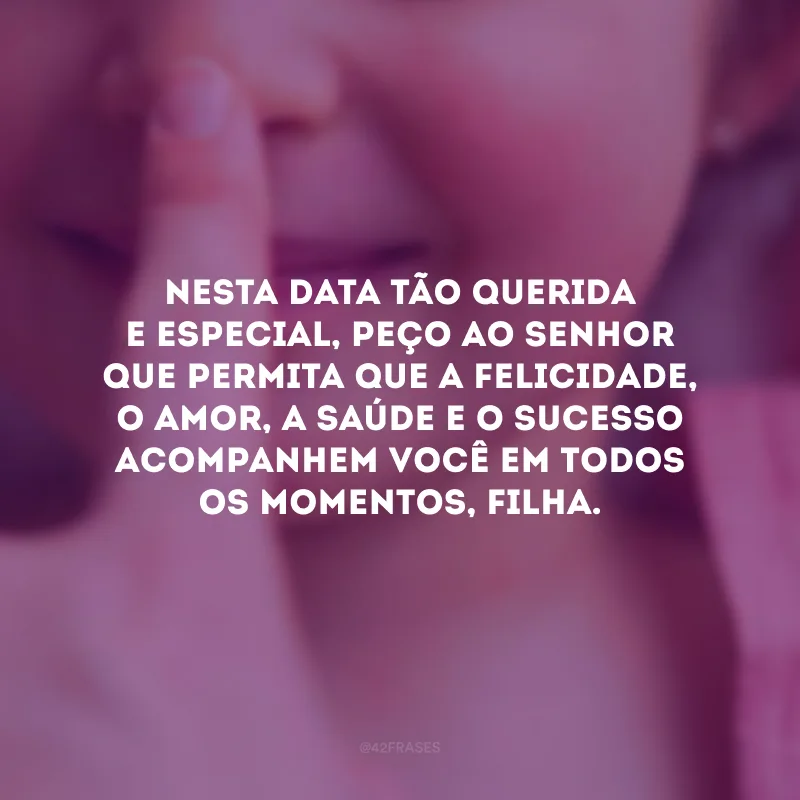 Nesta data tão querida e especial, peço ao Senhor que permita que a felicidade, o amor, a saúde e o sucesso acompanhem você em todos os momentos, filha.