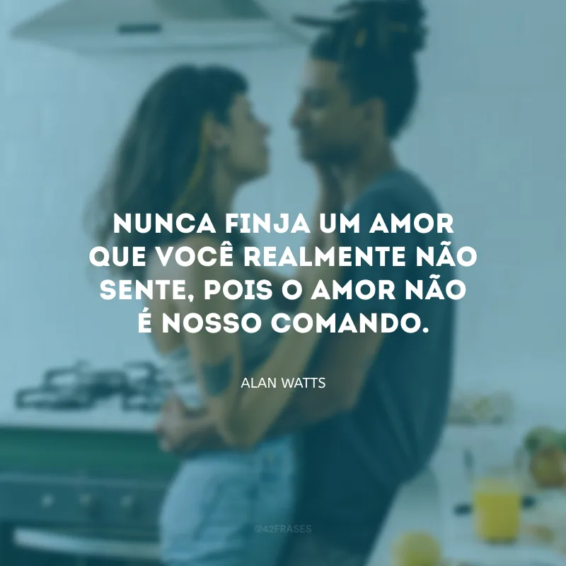 Nunca finja um amor que você realmente não sente, pois o amor não é nosso comando. 