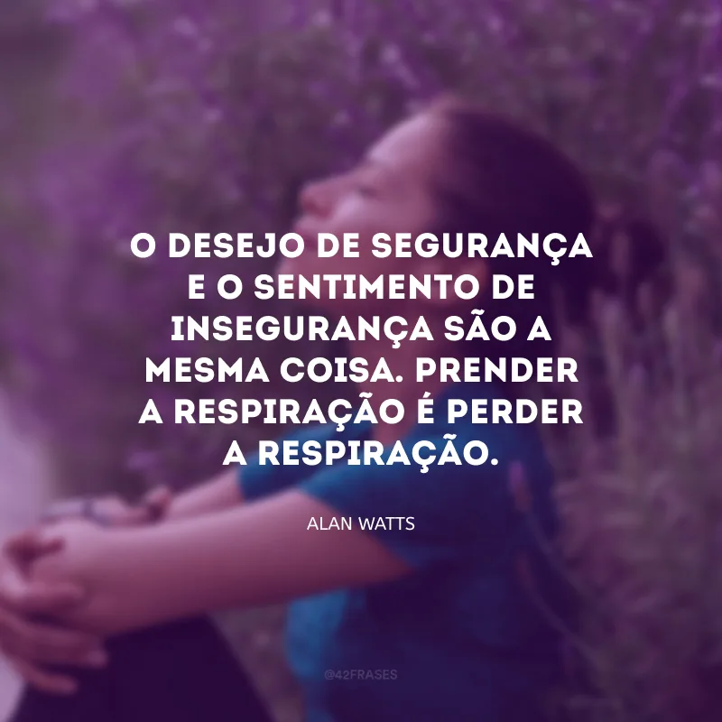 O desejo de segurança e o sentimento de insegurança são a mesma coisa. Prender a respiração é perder a respiração. 