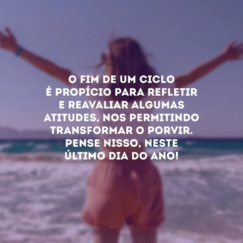 O fim de um ciclo é propício para refletir e reavaliar algumas atitudes, nos permitindo transformar o porvir. Pense nisso, neste último dia do ano!