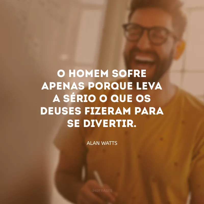 O homem sofre apenas porque leva a sério o que os deuses fizeram para se divertir. 