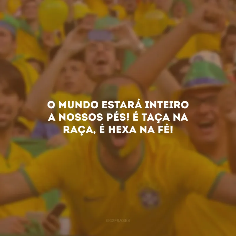O mundo estará inteiro a nossos pés! É taça na raça, é Hexa na fé! 
