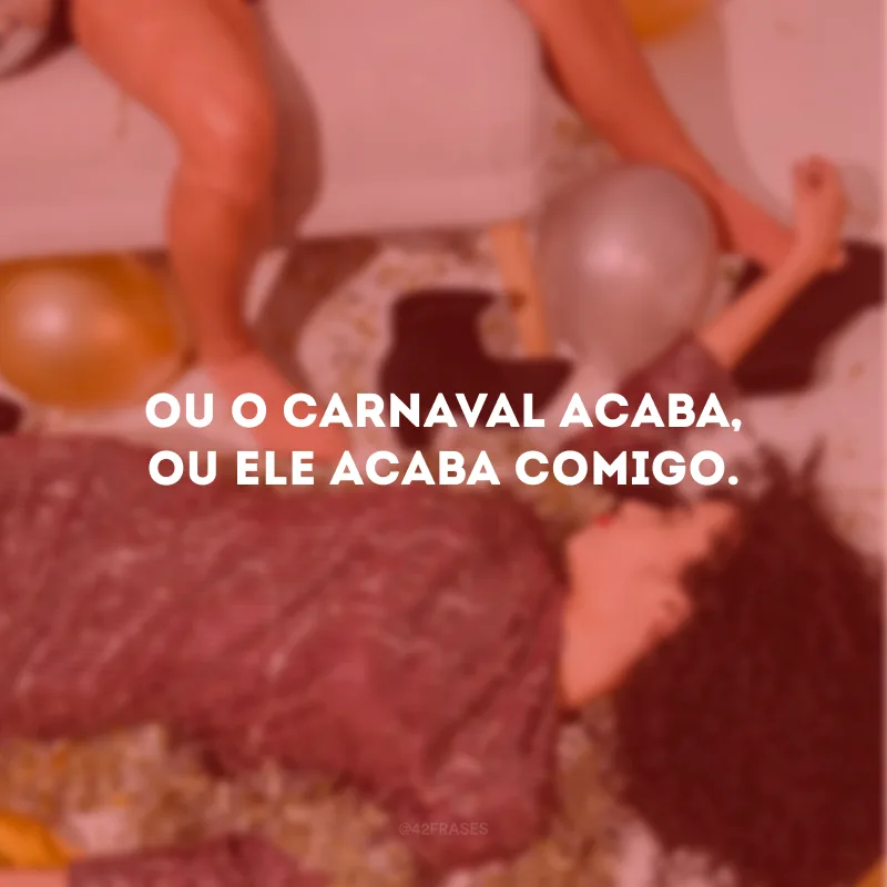 Ou o Carnaval acaba, ou ele acaba comigo.