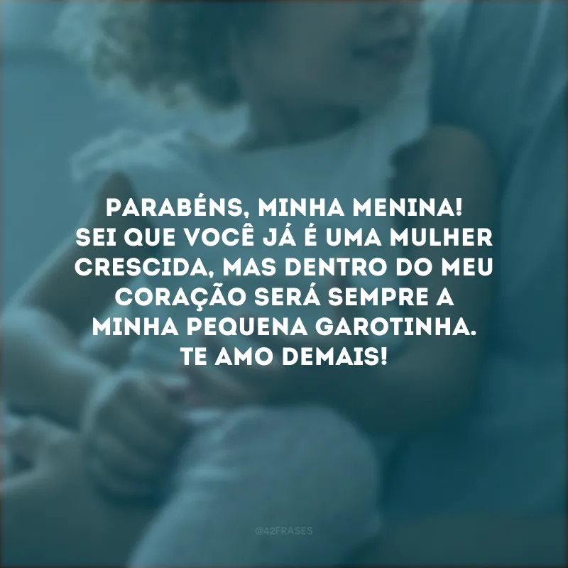 Parabéns, minha menina! Sei que você já é uma mulher crescida, mas dentro do meu coração será sempre a minha pequena garotinha. Te amo demais!