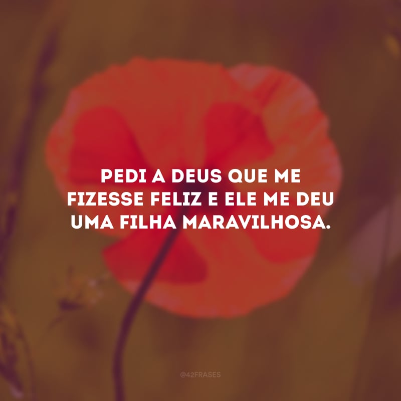 Pedi a Deus que me fizesse feliz e ele me deu uma filha maravilhosa.