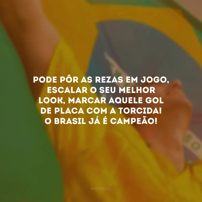 Pode pôr as rezas em jogo, escalar o seu melhor look, marcar aquele gol de placa com a torcida! O Brasil já é campeão!
