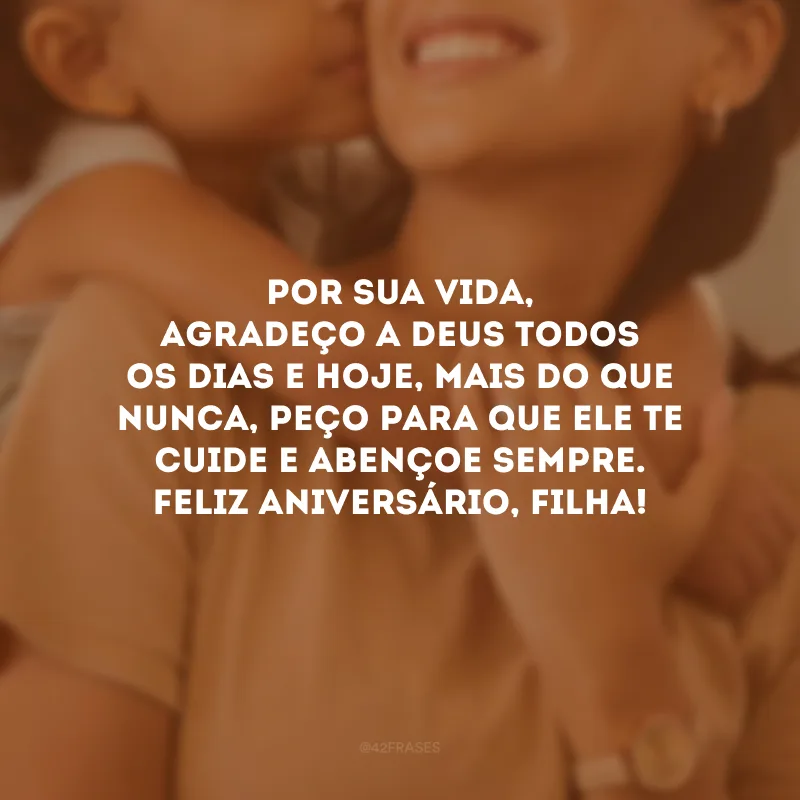 Por sua vida, agradeço a Deus todos os dias e hoje, mais do que nunca, peço para que Ele te cuide e abençoe sempre. Feliz aniversário, filha!