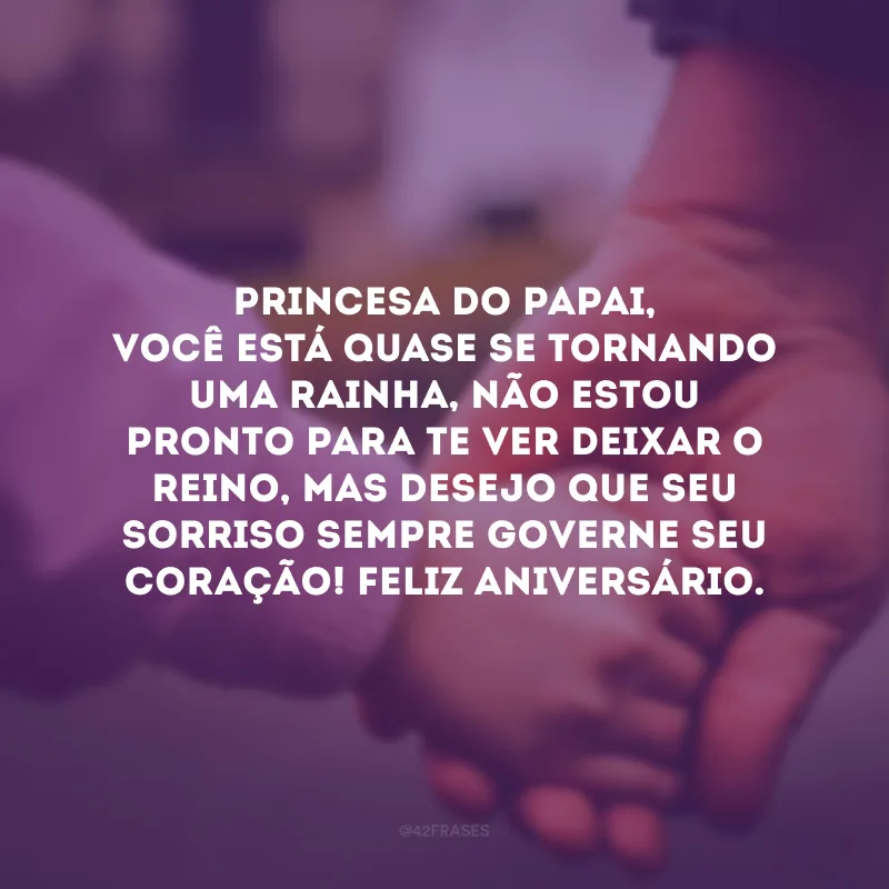 Princesa do papai, você está quase se tornando uma rainha, não estou pronto para te ver deixar o reino, mas desejo que seu sorriso sempre governe seu coração! Feliz aniversário.