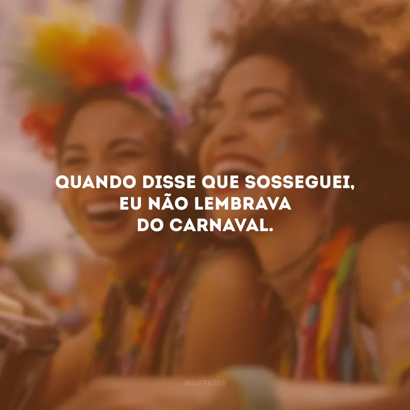 Quando disse que sosseguei, eu não lembrava do Carnaval.