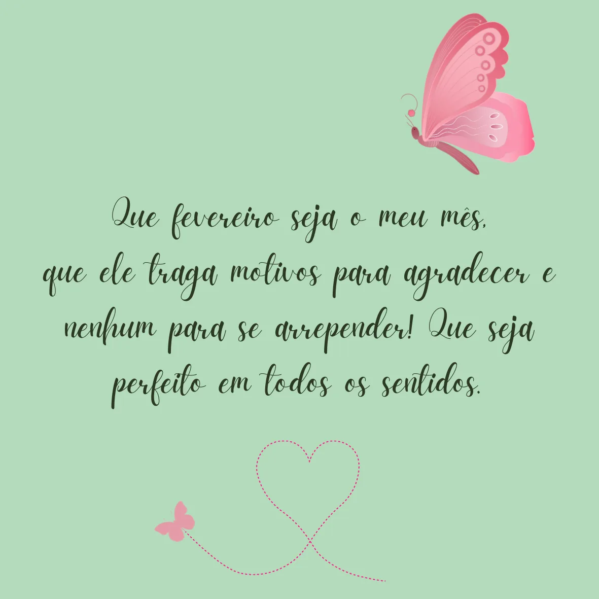 Que fevereiro seja o meu mês, que ele traga motivos para agradecer e nenhum para se arrepender! Que seja perfeito em todos os sentidos.