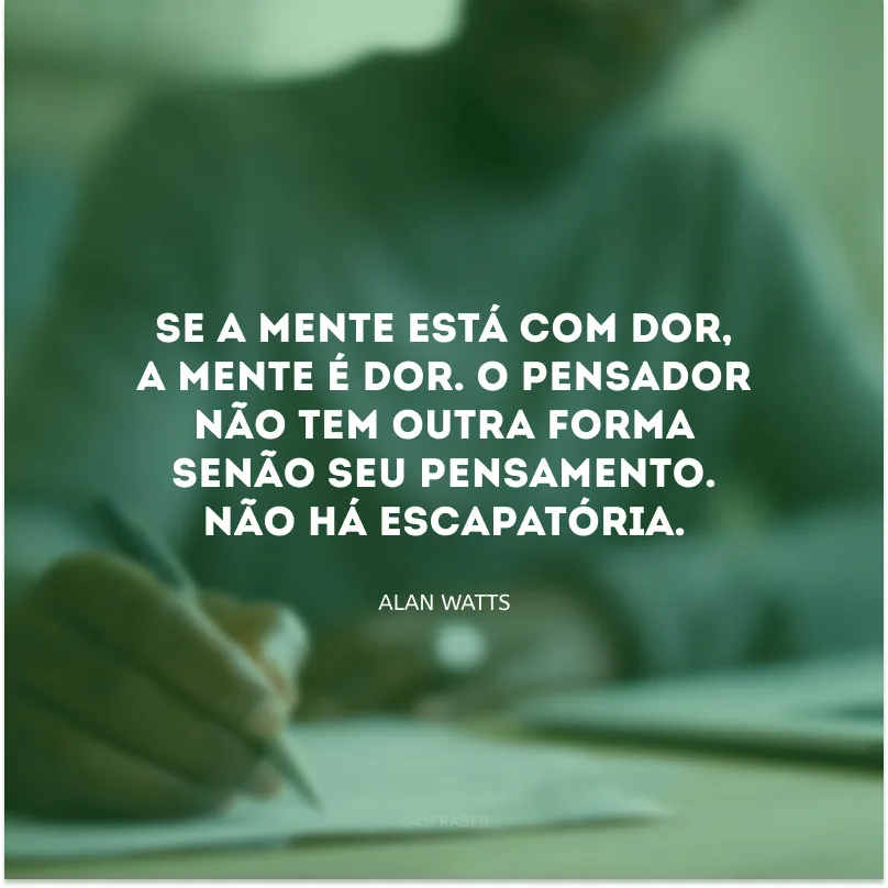 Se a mente está com dor, a mente é dor. O pensador não tem outra forma senão seu pensamento. Não há escapatória. 