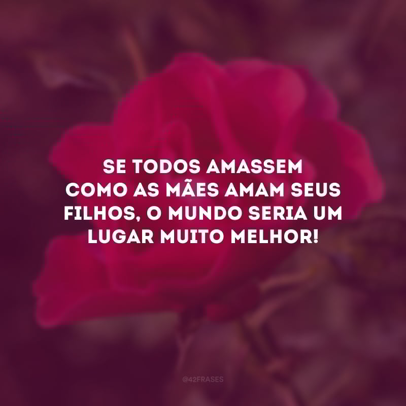 Se todos amassem como as mães amam seus filhos, o mundo seria um lugar muito melhor! 