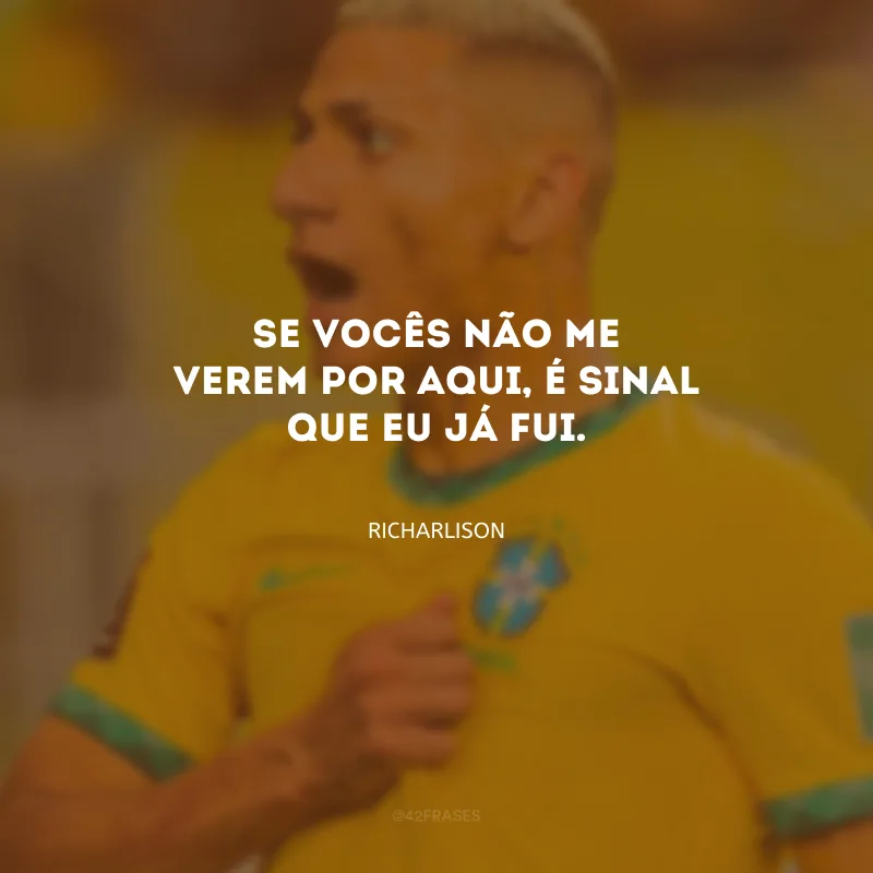 Se vocês não me verem por aqui, é sinal que eu já fui.